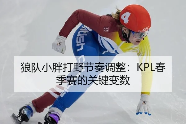 狼队小胖打野节奏调整：KPL春季赛的关键变数