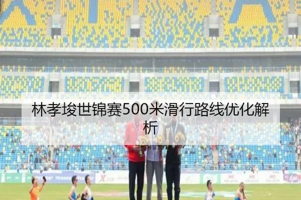 林孝埈世锦赛500米滑行路线优化解析