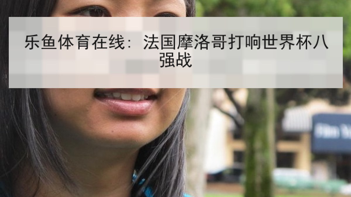 乐鱼体育在线: 法国摩洛哥打响世界杯八强战