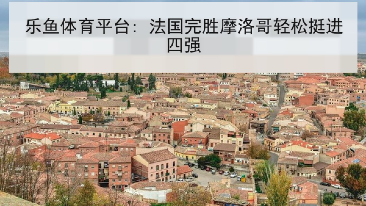 乐鱼体育平台: 法国完胜摩洛哥轻松挺进四强