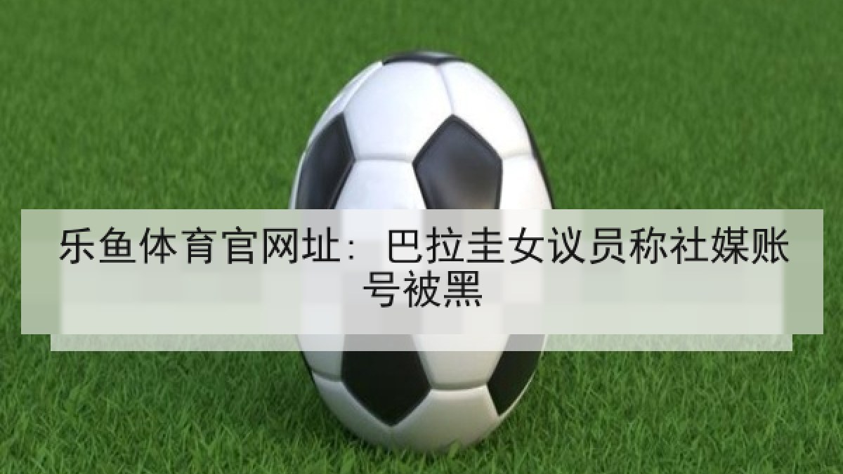 乐鱼体育官网址: 巴拉圭女议员称社媒账号被黑