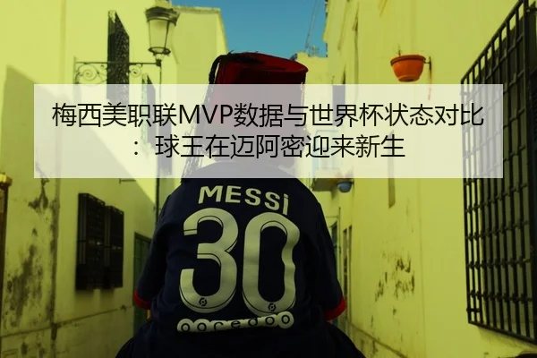 梅西美职联MVP数据与世界杯状态对比：球王在迈阿密迎来新生