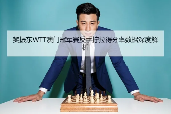 樊振东WTT澳门冠军赛反手拧拉得分率数据深度解析