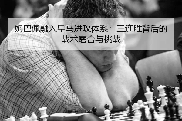 姆巴佩融入皇马进攻体系：三连胜背后的战术磨合与挑战