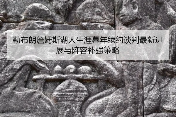 勒布朗詹姆斯湖人生涯暮年续约谈判最新进展与阵容补强策略