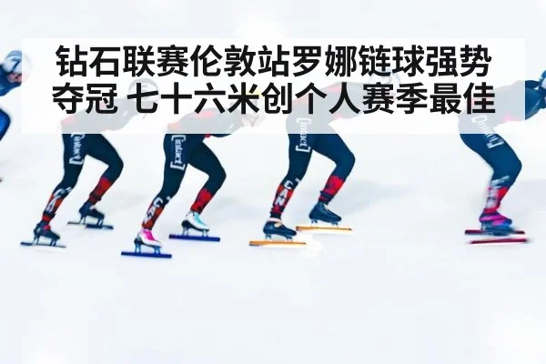 钻石联赛伦敦站罗娜链球强势夺冠 七十六米创个人赛季最佳