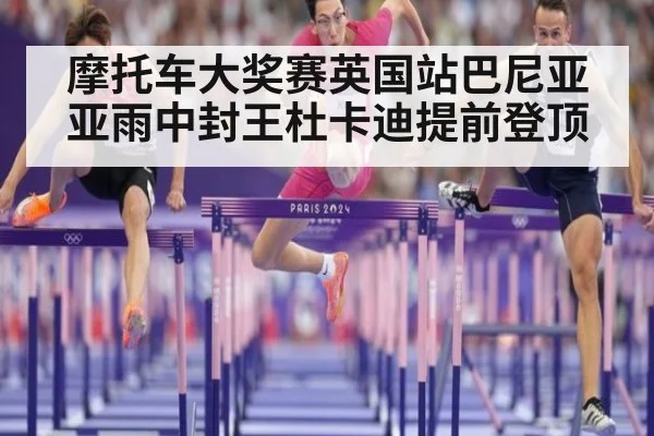摩托车大奖赛英国站巴尼亚亚雨中封王杜卡迪提前登顶