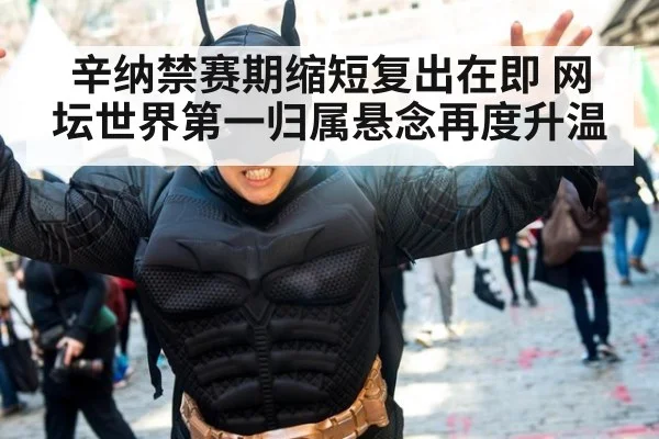 辛纳禁赛期缩短复出在即 网坛世界第一归属悬念再度升温