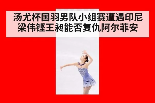 汤尤杯国羽男队小组赛遭遇印尼梁伟铿王昶能否复仇阿尔菲安