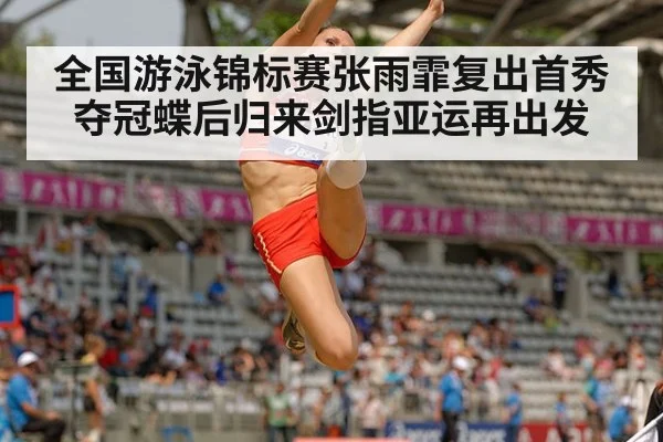 全国游泳锦标赛张雨霏复出首秀夺冠蝶后归来剑指亚运再出发