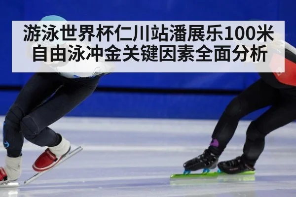 游泳世界杯仁川站潘展乐100米自由泳冲金关键因素全面分析
